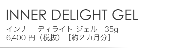 「INNER DELIGHT GEL」インナー ディライト ジェル　35g 6,400 円（税抜）［約２カ月分］